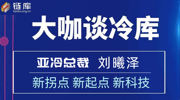 链库大咖谈冷库 | 专访亚冷总裁刘曦泽：新拐点 新起点 新科技